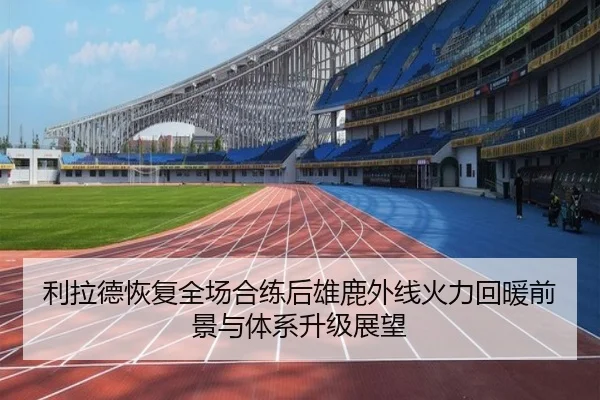 利拉德恢复全场合练后雄鹿外线火力回暖前景与体系升级展望