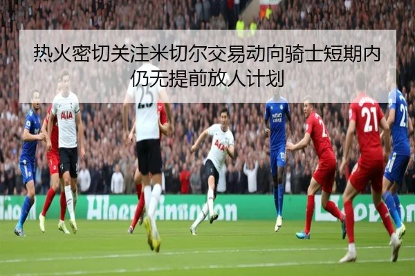 热火密切关注米切尔交易动向骑士短期内仍无提前放人计划