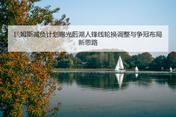 詹姆斯减负计划曝光后湖人锋线轮换调整与争冠布局新思路